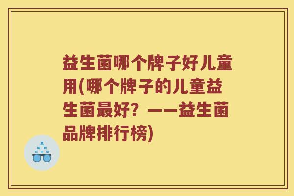 益生菌哪个牌子好儿童用(哪个牌子的儿童益生菌最好？——益生菌品牌排行榜)