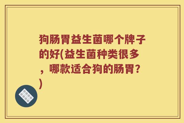 狗肠胃益生菌哪个牌子的好(益生菌种类很多，哪款适合狗的肠胃？)