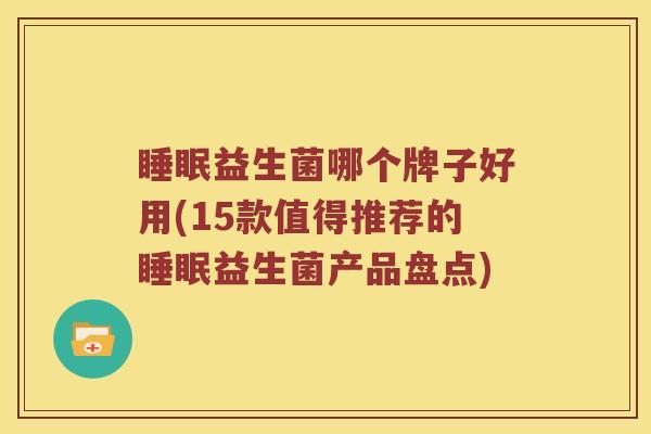 睡眠益生菌哪个牌子好用(15款值得推荐的睡眠益生菌产品盘点)