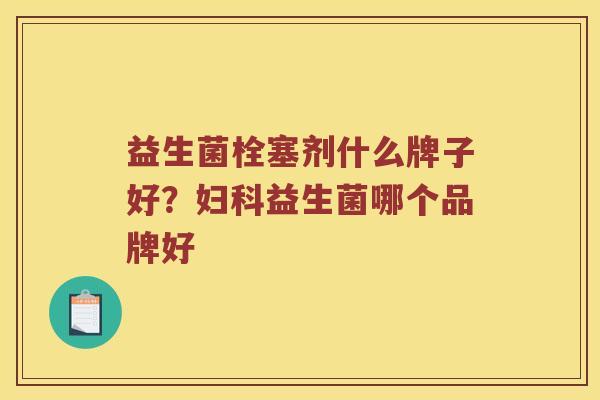 益生菌栓塞剂什么牌子好？妇科益生菌哪个品牌好