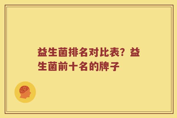 益生菌排名对比表？益生菌前十名的牌子