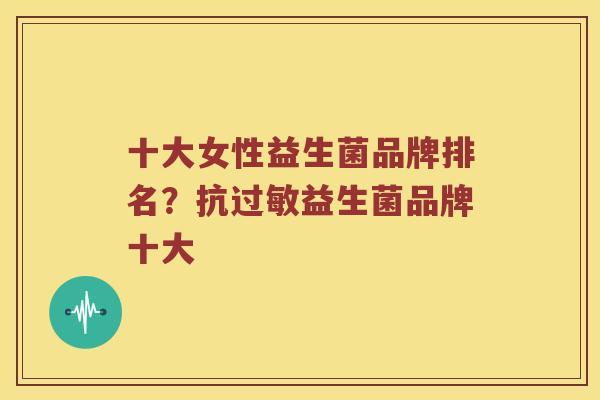 十大女性益生菌品牌排名?抗益生菌品牌十大 十大女性益生菌品牌排名?抗益生菌品牌十大