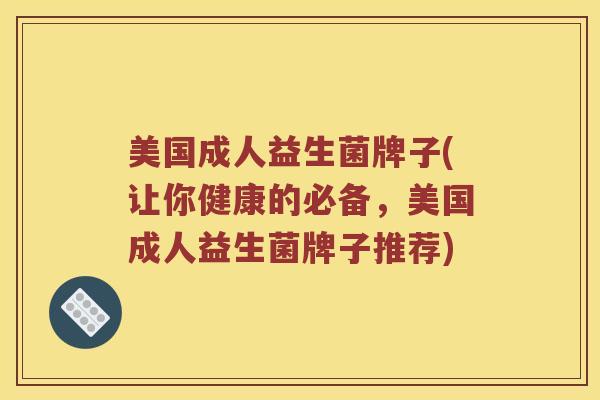 美国成人益生菌牌子(让你健康的必备,美国成人益生菌牌子推荐) 美国成人益生菌牌子(让你健康的必备,美国成人益生菌牌子推荐)