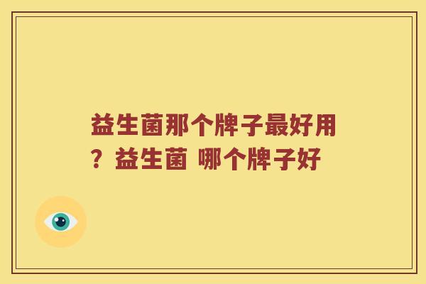 益生菌那个牌子最好用？益生菌 哪个牌子好