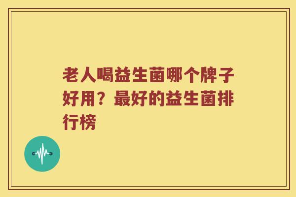 老人喝益生菌哪个牌子好用？最好的益生菌排行榜