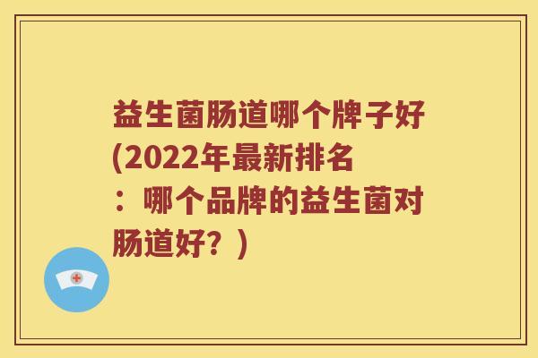 益生菌肠道哪个牌子好(2022年最新排名：哪个品牌的益生菌对肠道好？)