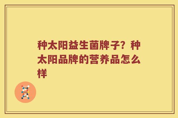 种太阳益生菌牌子?种太阳品牌的营养品怎么样 种太阳益生菌牌子?种太阳品牌的营养品怎么样