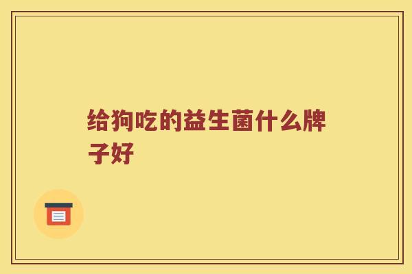 给狗吃的益生菌什么牌子好