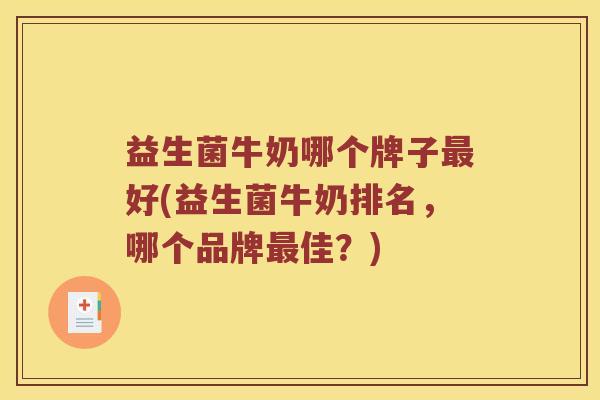 益生菌牛奶哪个牌子最好(益生菌牛奶排名，哪个品牌最佳？)