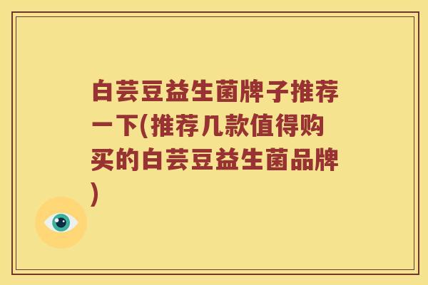 白芸豆益生菌牌子推荐一下(推荐几款值得购买的白芸豆益生菌品牌)