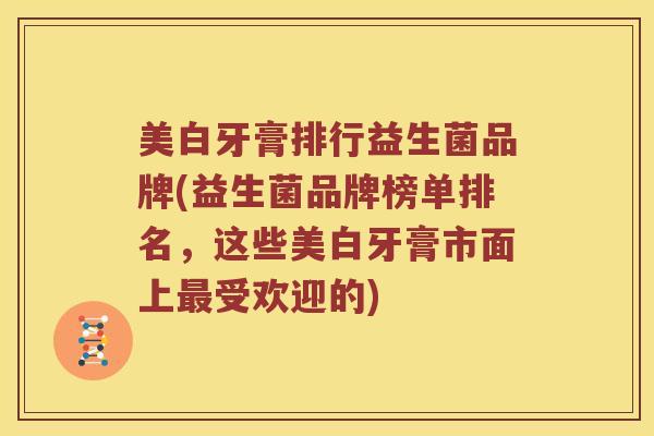 美白牙膏排行益生菌品牌(益生菌品牌榜单排名，这些美白牙膏市面上最受欢迎的)
