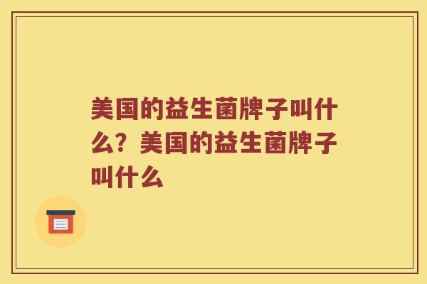 美国的益生菌牌子叫什么?美国的益生菌牌子叫什么 美国的益生菌牌子叫什么?美国的益生菌牌子叫什么