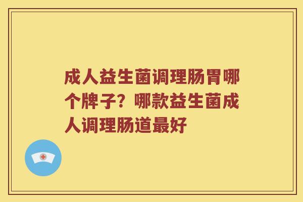 成人益生菌调理肠胃哪个牌子？哪款益生菌成人调理肠道最好