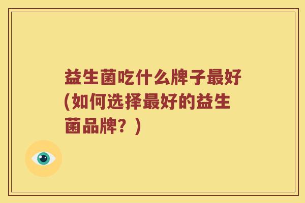 益生菌吃什么牌子最好(如何选择最好的益生菌品牌？)