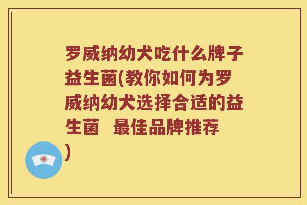 罗威纳幼犬吃什么牌子益生菌(教你如何为罗威纳幼犬选择合适的益生菌  最佳品牌推荐)