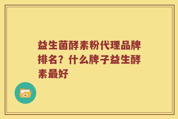 益生菌酵素粉代理品牌排名？什么牌子益生酵素最好