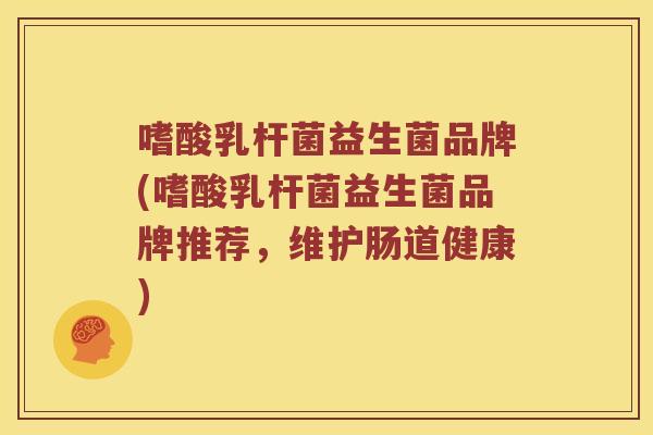 嗜酸乳杆菌益生菌品牌(嗜酸乳杆菌益生菌品牌推荐，维护肠道健康)