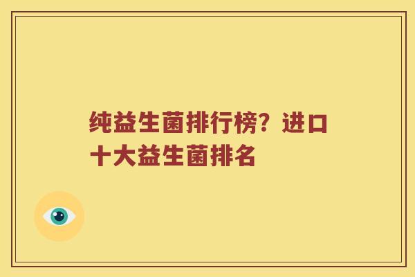 纯益生菌排行榜？进口十大益生菌排名