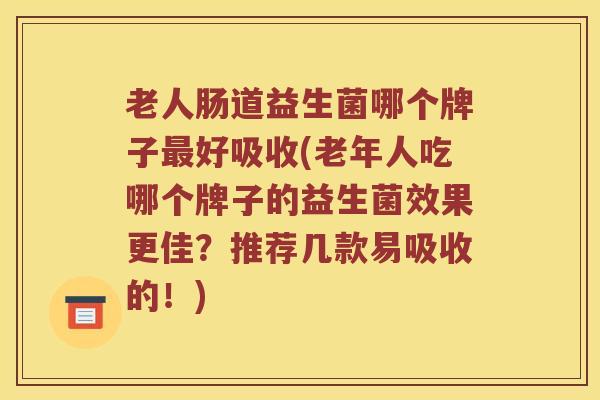 老人肠道益生菌哪个牌子好吸收(老年人吃哪个牌子的益生菌效果更佳？推荐几款易吸收的！)