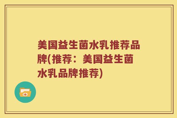 美国益生菌水乳推荐品牌(推荐：美国益生菌水乳品牌推荐)