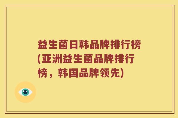 益生菌日韩品牌排行榜(亚洲益生菌品牌排行榜,韩国品牌领先) 益生菌日韩品牌排行榜(亚洲益生菌品牌排行榜,韩国品牌领先)