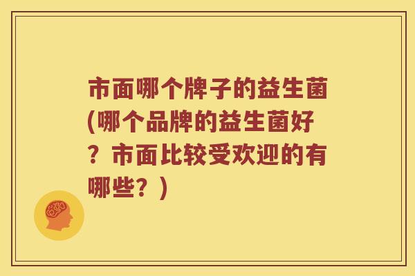 市面哪个牌子的益生菌(哪个品牌的益生菌好?市面比较受欢迎的有哪些?) 市面哪个牌子的益生菌(哪个品牌的益生菌好?市面比较受欢迎的有哪些?)