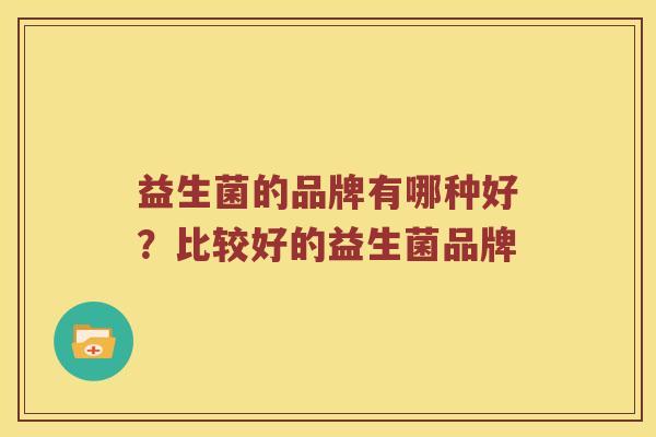 益生菌的品牌有哪种好?比较好的益生菌品牌 益生菌的品牌有哪种好?比较好的益生菌品牌