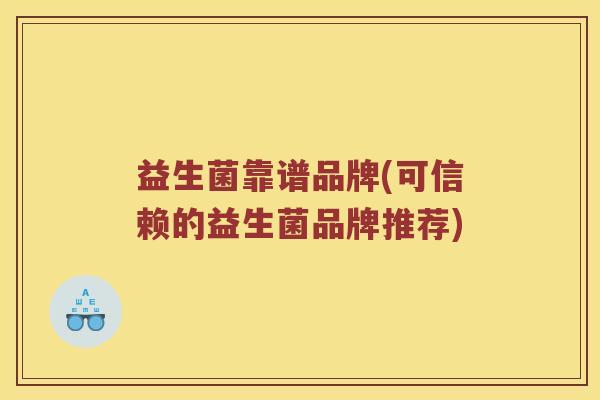 益生菌靠谱品牌(可信赖的益生菌品牌推荐)