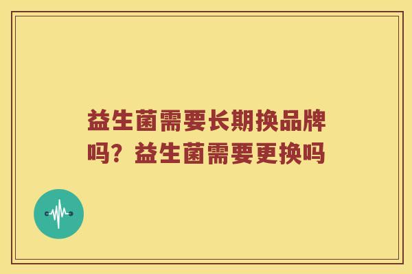 益生菌需要长期换品牌吗?益生菌需要更换吗 益生菌需要长期换品牌吗?益生菌需要更换吗