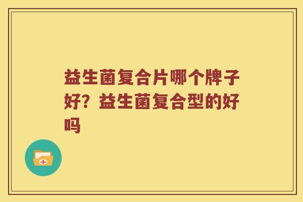 益生菌复合片哪个牌子好？益生菌复合型的好吗