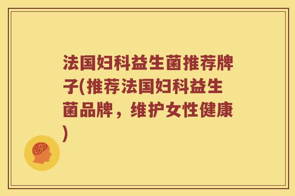 法国妇科益生菌推荐牌子(推荐法国妇科益生菌品牌，维护女性健康)