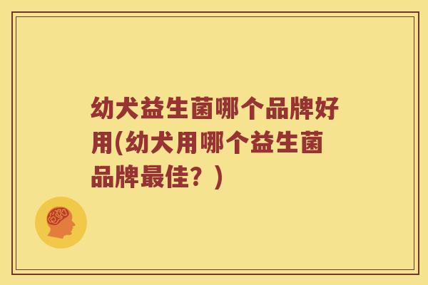 幼犬益生菌哪个品牌好用(幼犬用哪个益生菌品牌佳？)