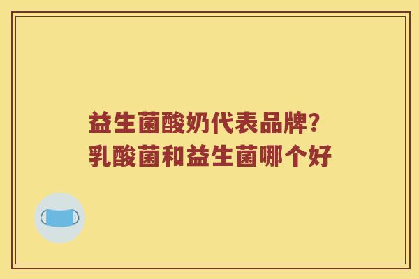 益生菌酸奶代表品牌?乳酸菌和益生菌哪个好 益生菌酸奶代表品牌?乳酸菌和益生菌哪个好