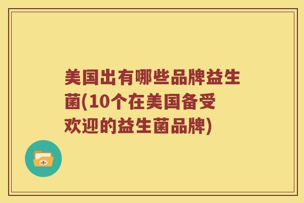美国出有哪些品牌益生菌(10个在美国备受欢迎的益生菌品牌) 美国出有哪些品牌益生菌(10个在美国备受欢迎的益生菌品牌)