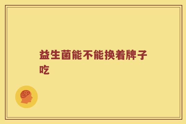 益生菌能不能换着牌子吃 益生菌能不能换着牌子吃