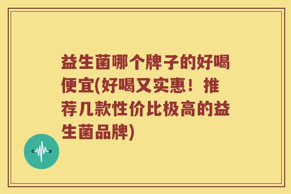益生菌哪个牌子的好喝便宜(好喝又实惠！推荐几款性价比极高的益生菌品牌)