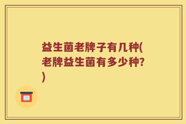 益生菌老牌子有几种(老牌益生菌有多少种?) 益生菌老牌子有几种(老牌益生菌有多少种?)