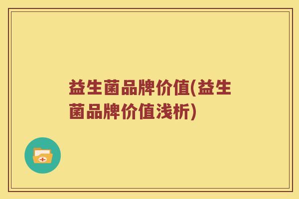 益生菌品牌价值(益生菌品牌价值浅析)