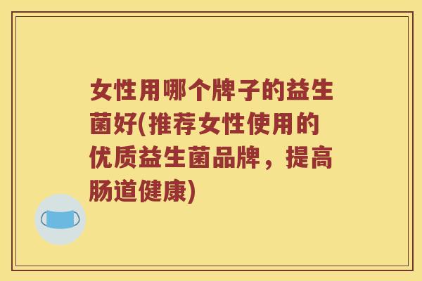 女性用哪个牌子的益生菌好(推荐女性使用的优质益生菌品牌，提高肠道健康)