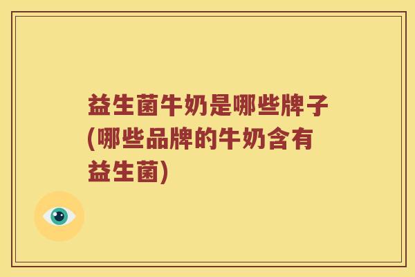 益生菌牛奶是哪些牌子(哪些品牌的牛奶含有益生菌)