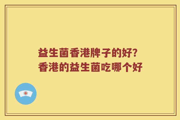 益生菌香港牌子的好？香港的益生菌吃哪个好