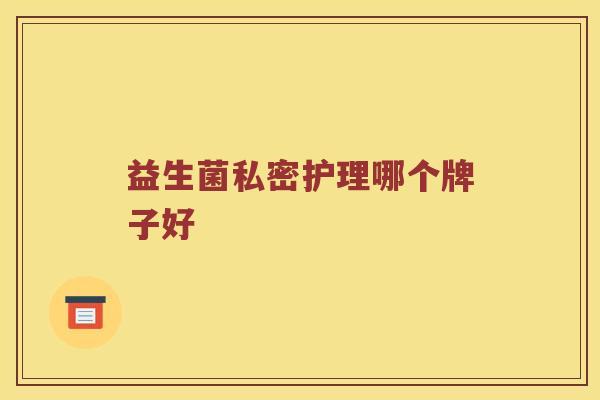益生菌私密护理哪个牌子好 益生菌私密护理哪个牌子好