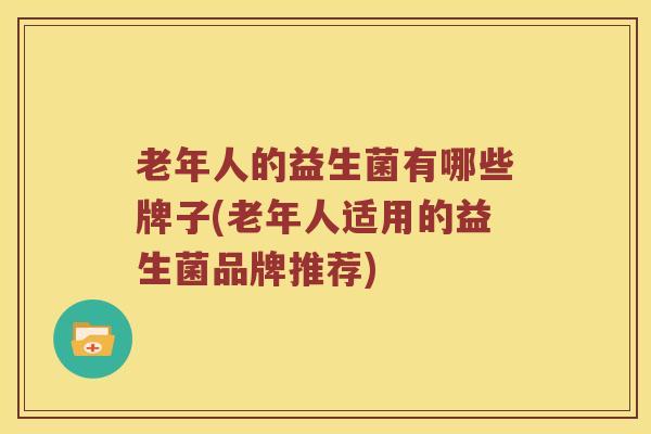 老年人的益生菌有哪些牌子(老年人适用的益生菌品牌推荐)