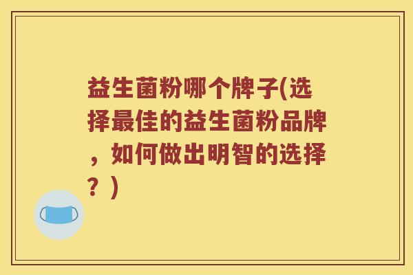 益生菌粉哪个牌子(选择佳的益生菌粉品牌,如何做出明智的选择?) 益生菌粉哪个牌子(选择佳的益生菌粉品牌,如何做出明智的选择?)