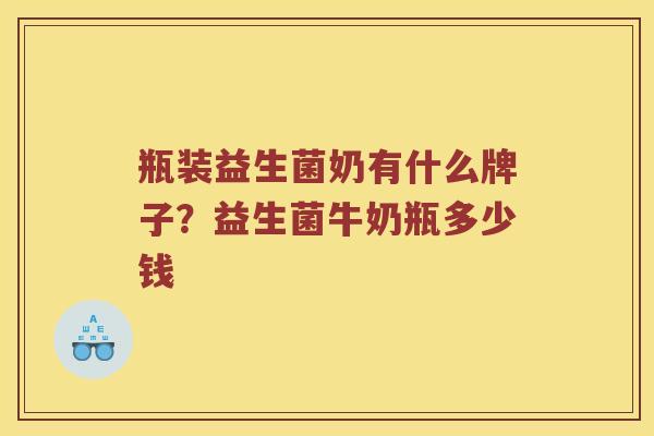 瓶装益生菌奶有什么牌子？益生菌牛奶瓶多少钱