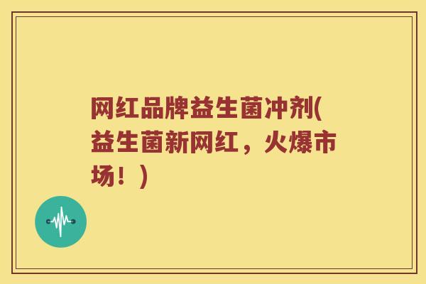 网红品牌益生菌冲剂(益生菌新网红,火爆市场!) 网红品牌益生菌冲剂(益生菌新网红,火爆市场!)