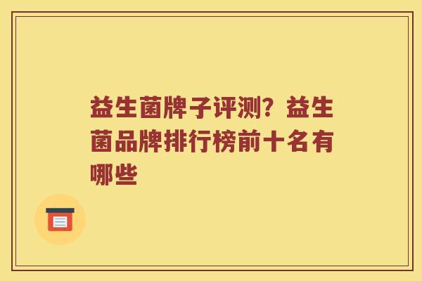 益生菌牌子评测？益生菌品牌排行榜前十名有哪些