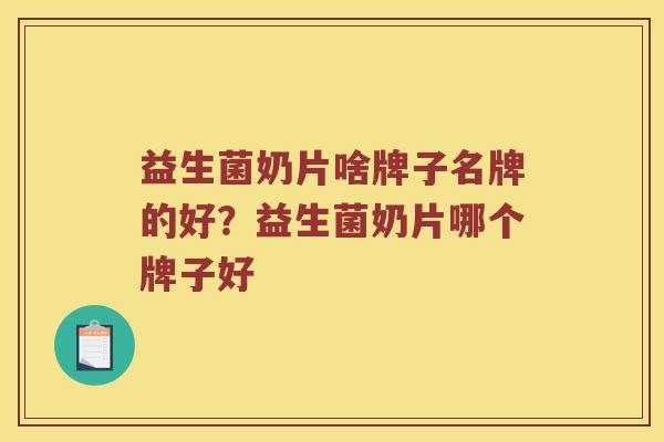 益生菌奶片啥牌子名牌的好？益生菌奶片哪个牌子好