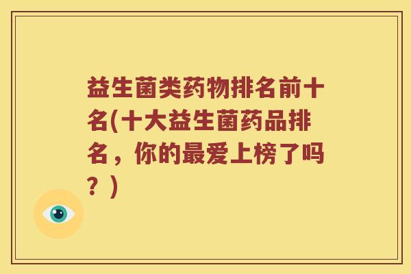 益生菌类药物排名前十名(十大益生菌药品排名，你的最爱上榜了吗？)