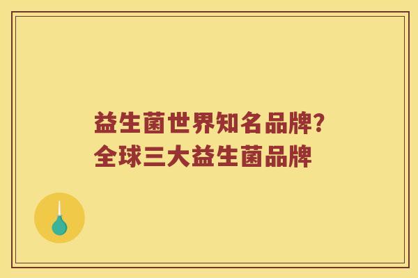 益生菌世界知名品牌?全球三大益生菌品牌 益生菌世界知名品牌?全球三大益生菌品牌